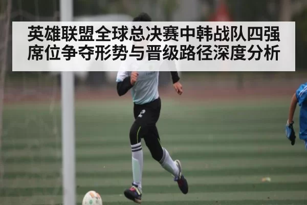 英雄联盟全球总决赛中韩战队四强席位争夺形势与晋级路径深度分析