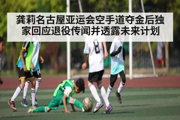 龚莉名古屋亚运会空手道夺金后独家回应退役传闻并透露未来计划（YABO）